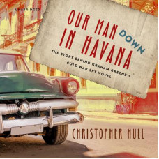 Our Man Down in Havana: The Story behind Graham Greene’s Cold War Spy Novel Audiobook